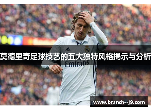莫德里奇足球技艺的五大独特风格揭示与分析