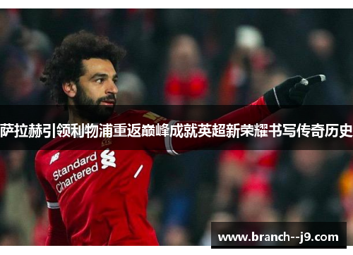 萨拉赫引领利物浦重返巅峰成就英超新荣耀书写传奇历史