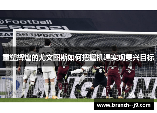 重塑辉煌的尤文图斯如何把握机遇实现复兴目标