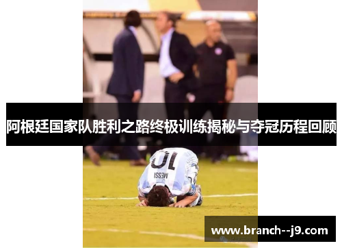 阿根廷国家队胜利之路终极训练揭秘与夺冠历程回顾