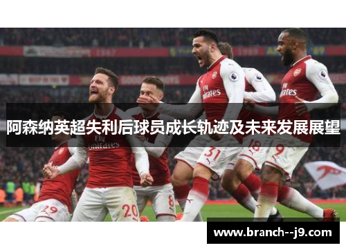 阿森纳英超失利后球员成长轨迹及未来发展展望