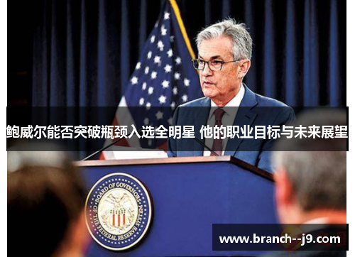 鲍威尔能否突破瓶颈入选全明星 他的职业目标与未来展望