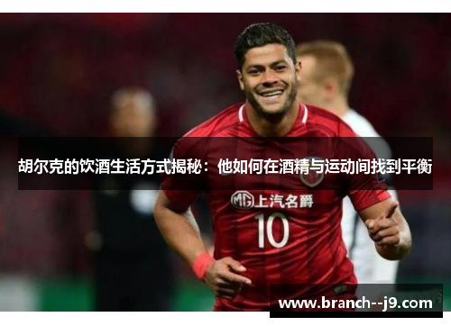 胡尔克的饮酒生活方式揭秘：他如何在酒精与运动间找到平衡