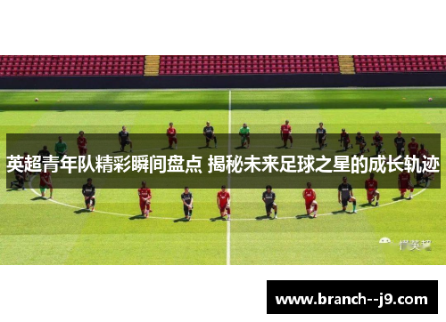 英超青年队精彩瞬间盘点 揭秘未来足球之星的成长轨迹