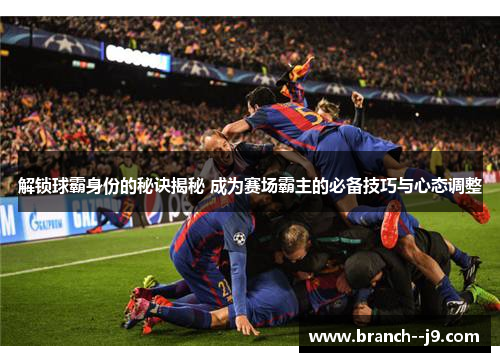 解锁球霸身份的秘诀揭秘 成为赛场霸主的必备技巧与心态调整