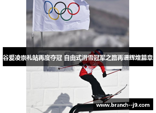 谷爱凌崇礼站再度夺冠 自由式滑雪冠军之路再谱辉煌篇章