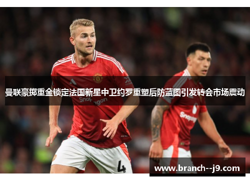 曼联豪掷重金锁定法国新星中卫约罗重塑后防蓝图引发转会市场震动