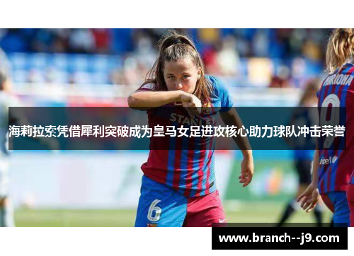 海莉拉索凭借犀利突破成为皇马女足进攻核心助力球队冲击荣誉