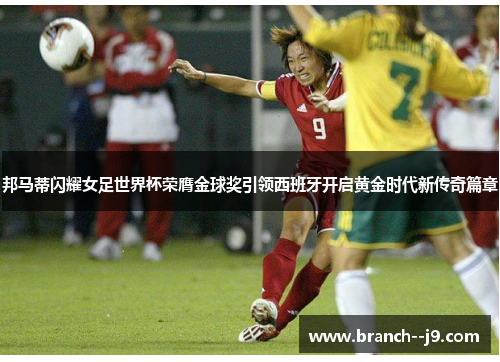 邦马蒂闪耀女足世界杯荣膺金球奖引领西班牙开启黄金时代新传奇篇章