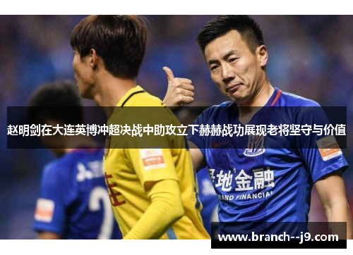赵明剑在大连英博冲超决战中助攻立下赫赫战功展现老将坚守与价值