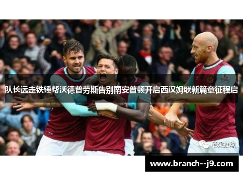 队长远走铁锤帮沃德普劳斯告别南安普顿开启西汉姆联新篇章征程启